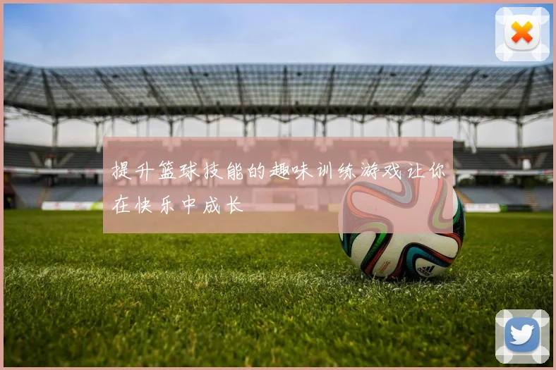 提升篮球技能的趣味训练游戏让你在快乐中成长