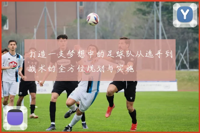 打造一支梦想中的足球队从选手到战术的全方位规划与实施