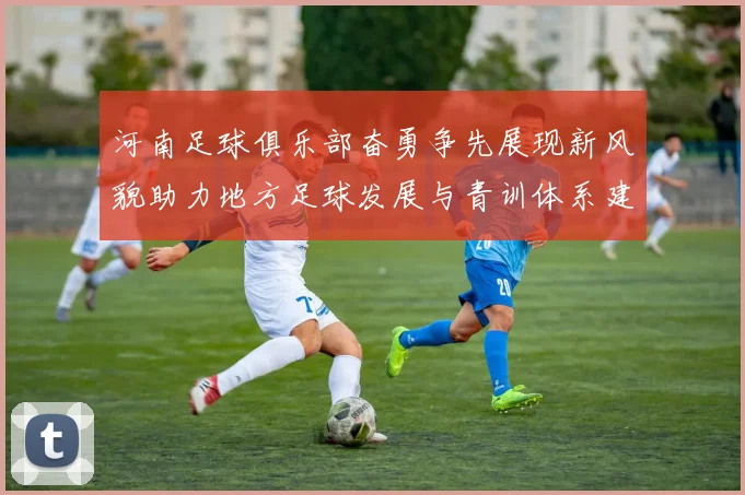 河南足球俱乐部奋勇争先展现新风貌助力地方足球发展与青训体系建设