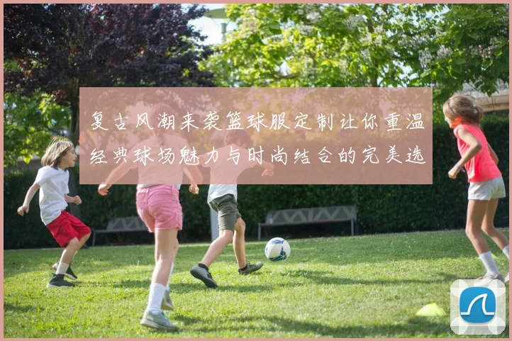 复古风潮来袭篮球服定制让你重温经典球场魅力与时尚结合的完美选择