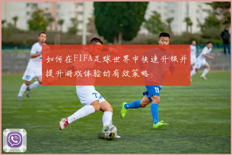 如何在FIFA足球世界中快速升级并提升游戏体验的有效策略