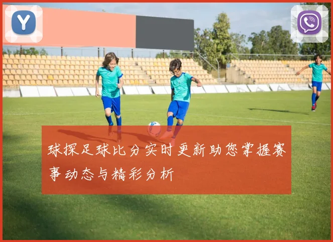 球探足球比分实时更新助您掌握赛事动态与精彩分析