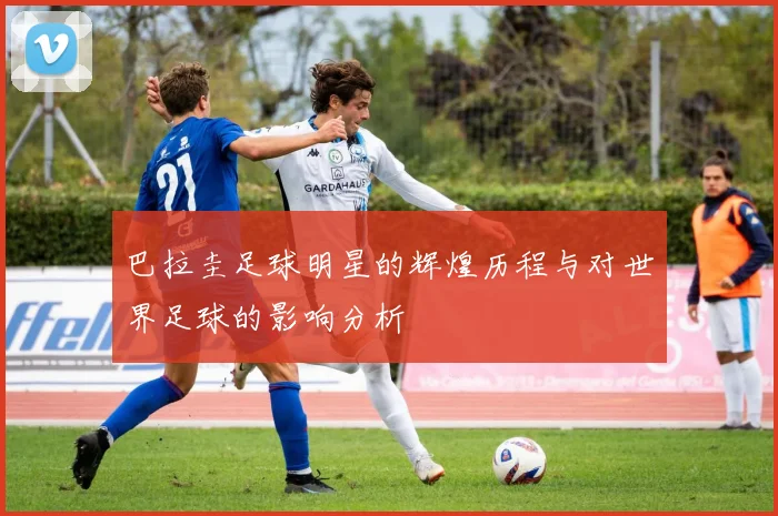 巴拉圭足球明星的辉煌历程与对世界足球的影响分析
