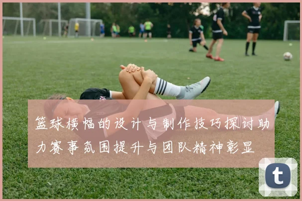 篮球横幅的设计与制作技巧探讨助力赛事氛围提升与团队精神彰显