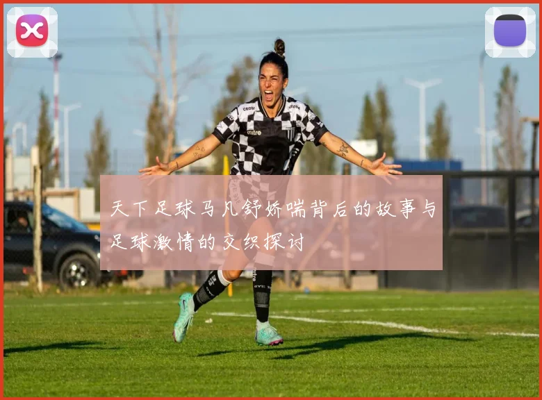 天下足球马凡舒娇喘背后的故事与足球激情的交织探讨