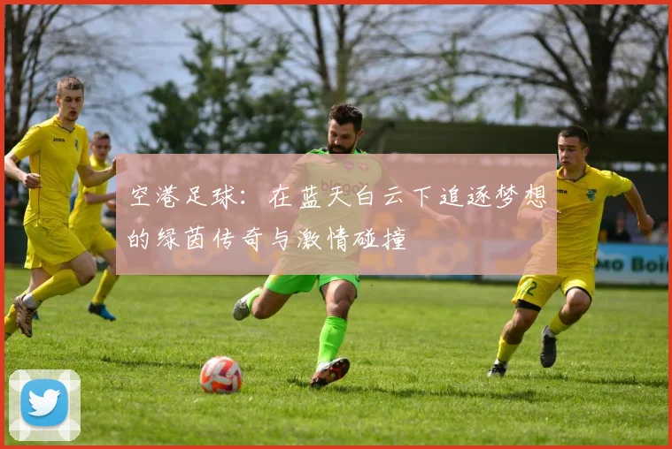空港足球：在蓝天白云下追逐梦想的绿茵传奇与激情碰撞