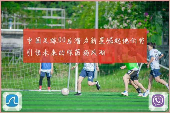 中国足球00后潜力新星崛起他们将引领未来的绿茵场风潮