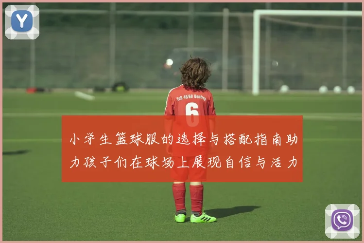小学生篮球服的选择与搭配指南助力孩子们在球场上展现自信与活力