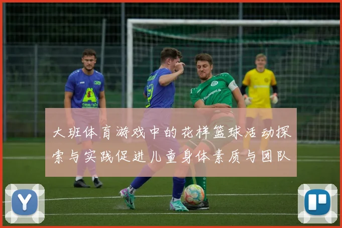 大班体育游戏中的花样篮球活动探索与实践促进儿童身体素质与团队合作能力提升