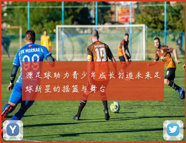 源足球助力青少年成长打造未来足球新星的摇篮与舞台
