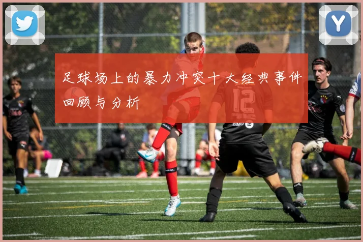 足球场上的暴力冲突十大经典事件回顾与分析