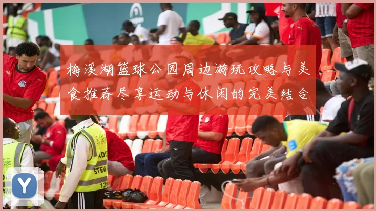 梅溪湖篮球公园周边游玩攻略与美食推荐尽享运动与休闲的完美结合