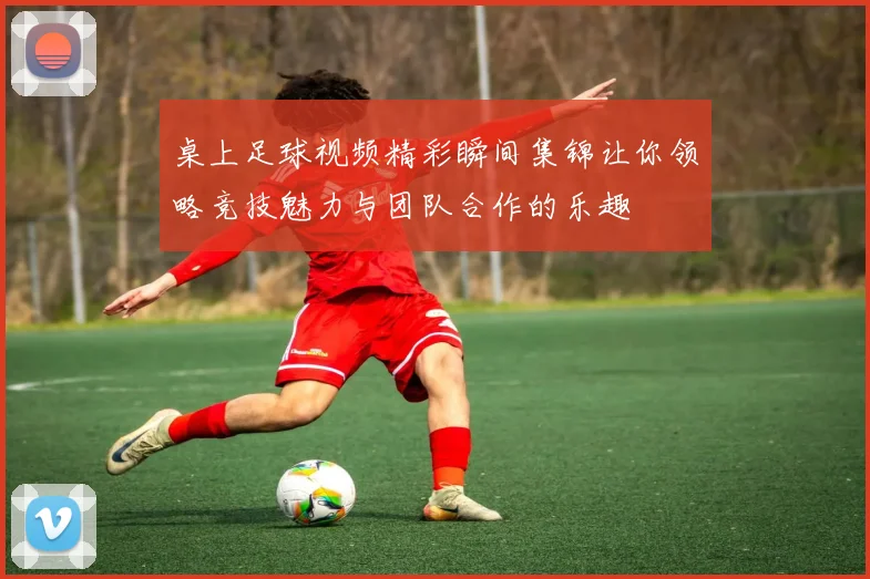 桌上足球视频精彩瞬间集锦让你领略竞技魅力与团队合作的乐趣