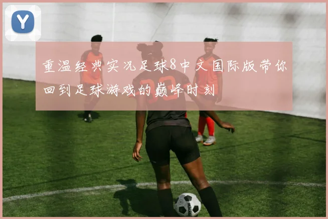 重温经典实况足球8中文国际版带你回到足球游戏的巅峰时刻