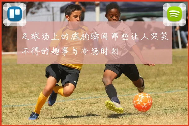 足球场上的尴尬瞬间那些让人哭笑不得的趣事与冷场时刻