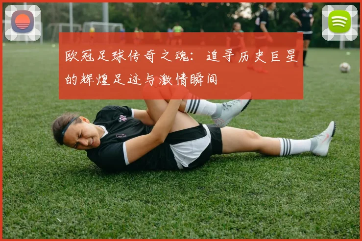 欧冠足球传奇之魂：追寻历史巨星的辉煌足迹与激情瞬间