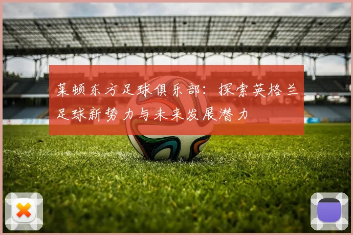 莱顿东方足球俱乐部：探索英格兰足球新势力与未来发展潜力