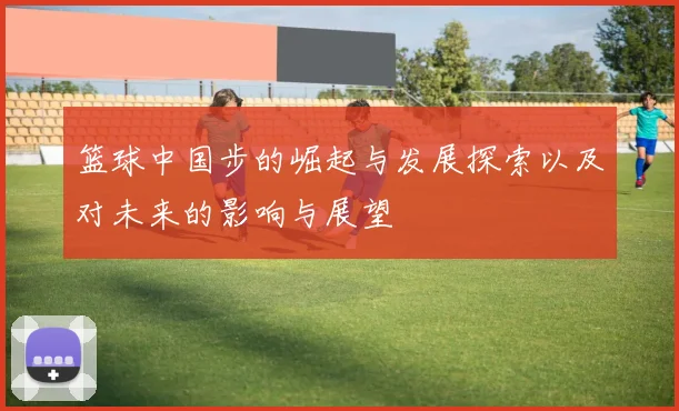 篮球中国步的崛起与发展探索以及对未来的影响与展望
