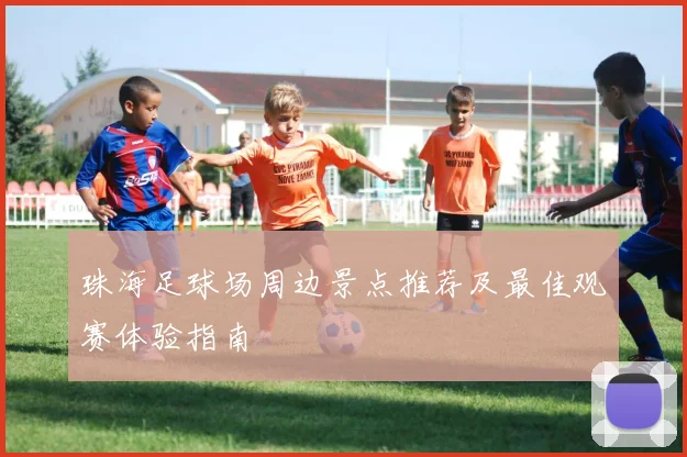 珠海足球场周边景点推荐及最佳观赛体验指南