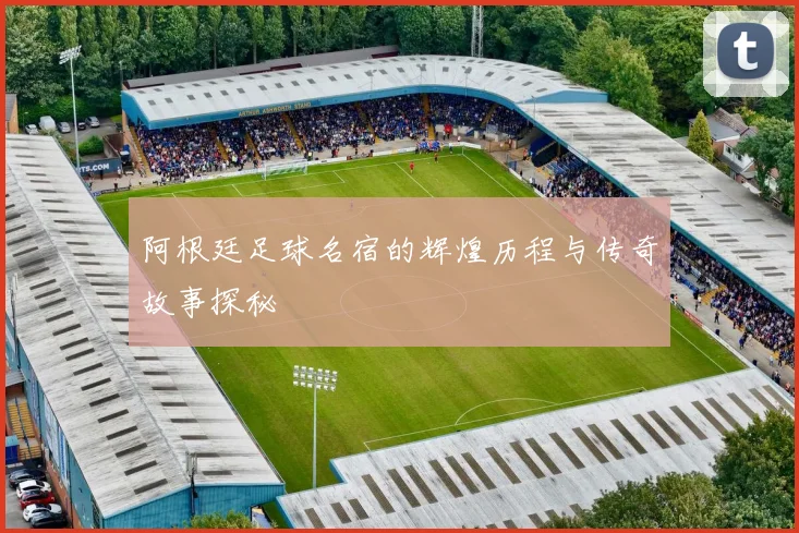 阿根廷足球名宿的辉煌历程与传奇故事探秘