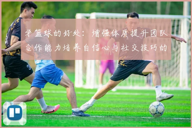 学篮球的好处：增强体质提升团队合作能力培养自信心与社交技巧的全面发展