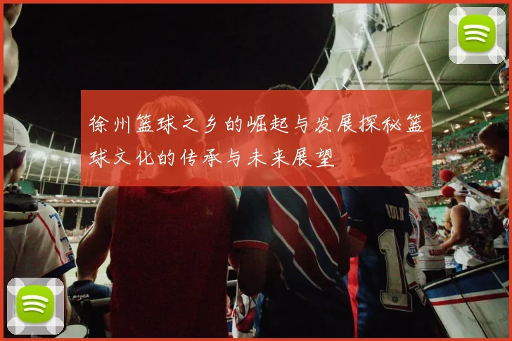 徐州篮球之乡的崛起与发展探秘篮球文化的传承与未来展望