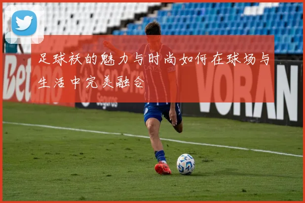 足球袄的魅力与时尚如何在球场与生活中完美融合