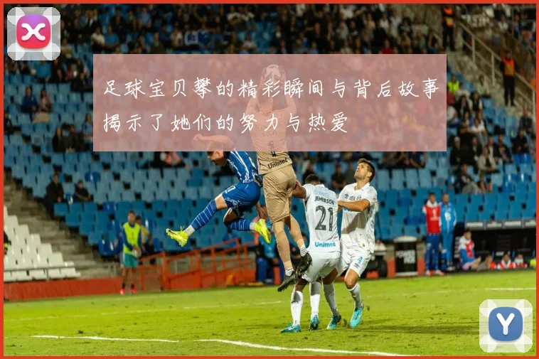 足球宝贝攀的精彩瞬间与背后故事揭示了她们的努力与热爱