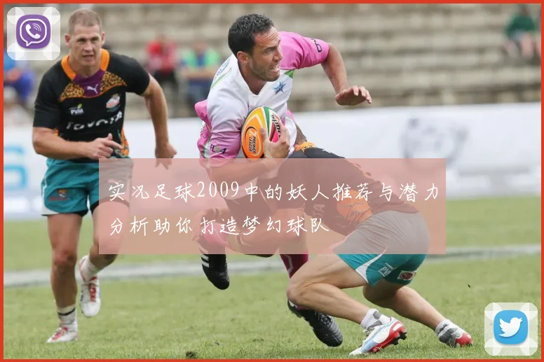 实况足球2009中的妖人推荐与潜力分析助你打造梦幻球队