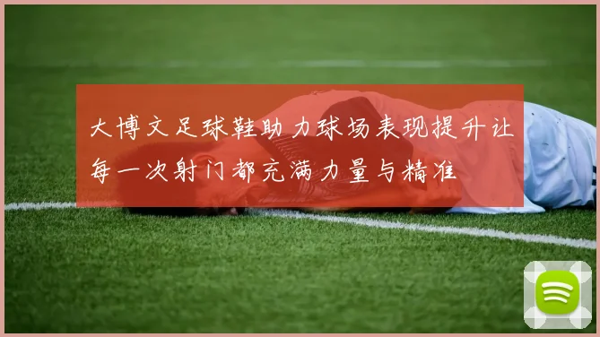 大博文足球鞋助力球场表现提升让每一次射门都充满力量与精准