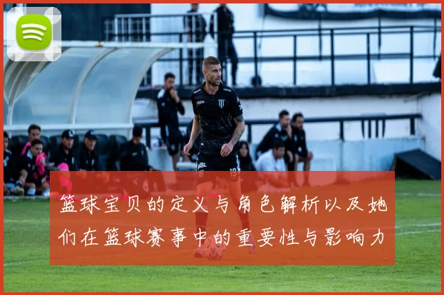 篮球宝贝的定义与角色解析以及她们在篮球赛事中的重要性与影响力