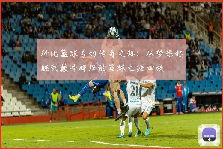 科比篮球号的传奇之路：从梦想起航到巅峰辉煌的篮球生涯回顾